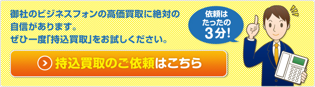 御社のビジネスフォンの高価買取に絶対の 自信があります。 ぜひ一度「持込買取」をお試しください。