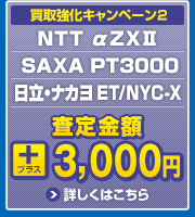 買取強化キャンペーン2　NTT αZX SAXA PT3000　日立/ナカヨ ET/NYC-X 　査定金額プラス3,000円　詳しくはこちら